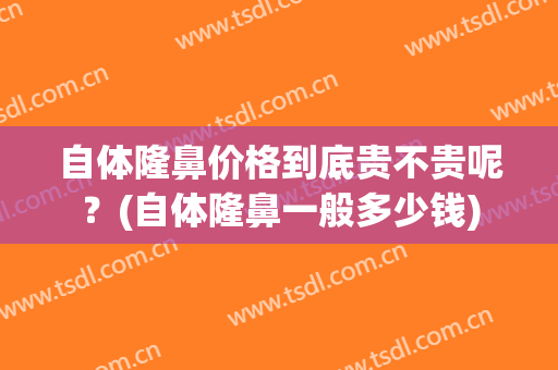 自体隆鼻价格到底贵不贵呢？(自体隆鼻一般多少钱)