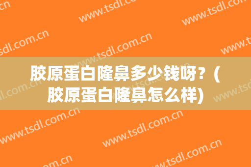 胶原蛋白隆鼻多少钱呀？(胶原蛋白隆鼻怎么样)