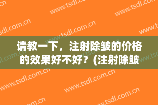 请教一下，注射除皱的价格的效果好不好？(注射除皱哪种效果好)
