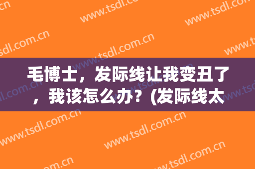 毛博士，发际线让我变丑了，我该怎么办？(发际线太丑怎么改善)