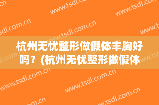 杭州无忧整形做假体丰胸好吗？(杭州无忧整形做假体丰胸好吗要多少钱)