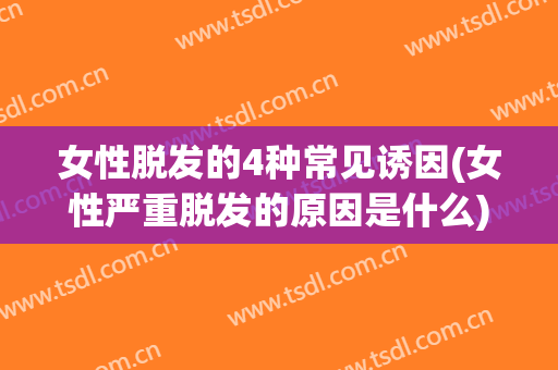 女性脱发的4种常见诱因(女性严重脱发的原因是什么)