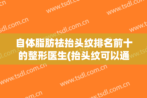 自体脂肪祛抬头纹排名前十的整形医生(抬头纹可以通过脂肪填充改善吗)