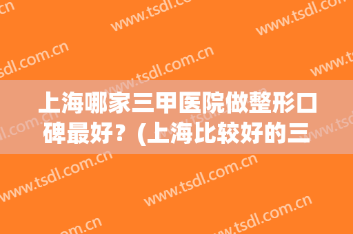 上海哪家三甲医院做整形口碑最好？(上海比较好的三甲整形医院)