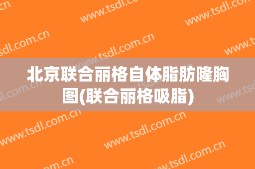 北京联合丽格自体脂肪隆胸图(联合丽格吸脂)