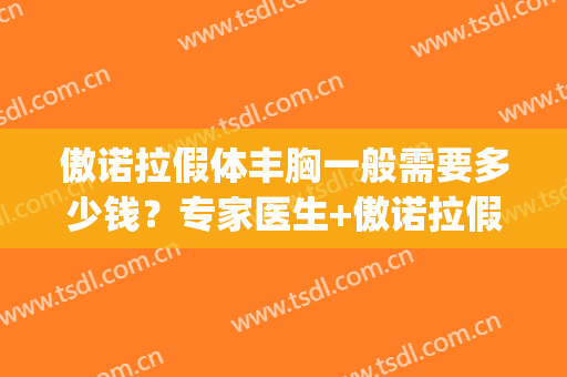 傲诺拉假体丰胸一般需要多少钱?专家医生+傲诺拉假体丰胸医院推荐(傲诺拉隆胸好吗) 傲诺拉假体丰胸一般需要多少钱?专家医生+傲诺拉假体丰胸医院推荐(傲诺拉隆胸好吗)