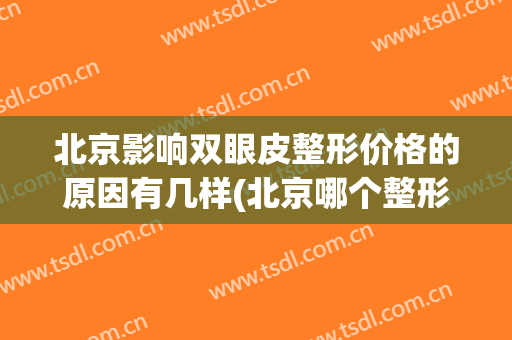 北京影响双眼皮整形价格的原因有几样(北京哪个整形医院双眼皮做的好?)