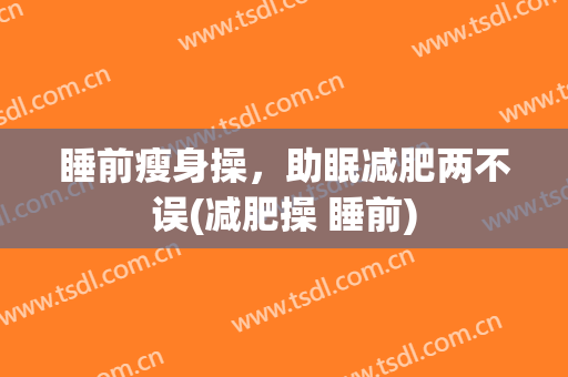 睡前瘦身操，助眠减肥两不误(减肥操 睡前)