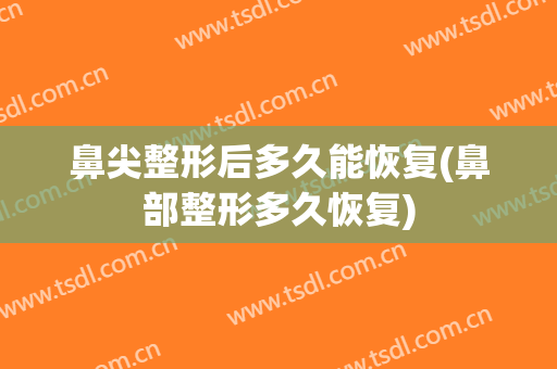 鼻尖整形后多久能恢复(鼻部整形多久恢复)