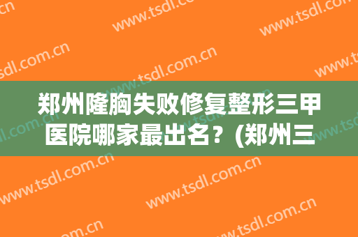 郑州隆胸失败修复整形三甲医院哪家最出名？(郑州三甲整形修复医院哪家好)