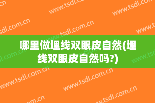哪里做埋线双眼皮自然(埋线双眼皮自然吗?)