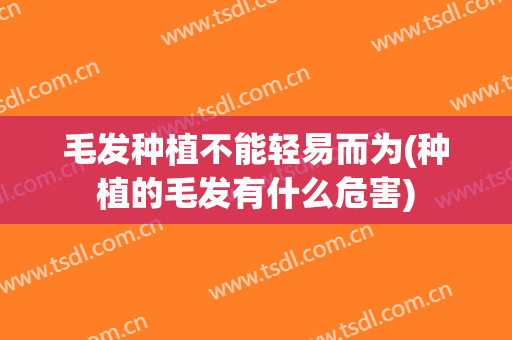 毛发种植不能轻易而为(种植的毛发有什么危害)
