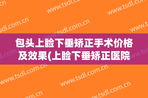 包头上睑下垂矫正手术价格及效果(上睑下垂矫正医院)