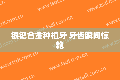 银钯合金种植牙 牙齿瞬间惊艳