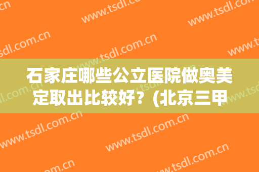 石家庄哪些公立医院做奥美定取出比较好？(北京三甲医院取奥美定哪个好)