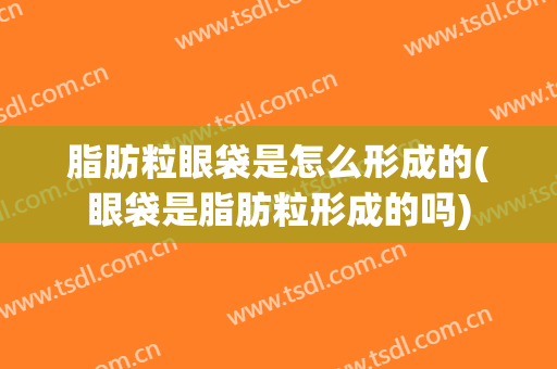 脂肪粒眼袋是怎么形成的(眼袋是脂肪粒形成的吗)
