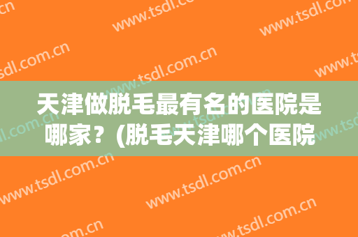 天津做脱毛最有名的医院是哪家？(脱毛天津哪个医院最好)