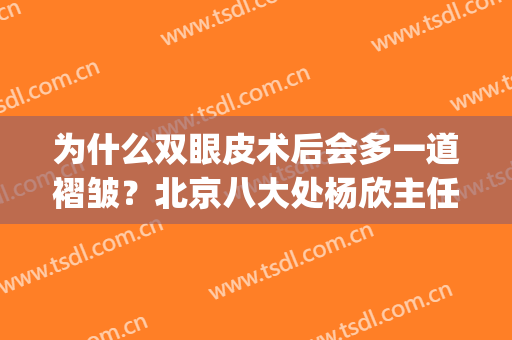 为什么双眼皮术后会多一道褶皱？北京八大处杨欣主任告诉你(做的双眼皮有一只多褶皱)