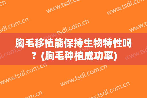 胸毛移植能保持生物特性吗？(胸毛种植成功率)