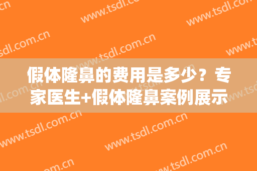 假体隆鼻的费用是多少？专家医生+假体隆鼻案例展示(做假体隆鼻一般价位)