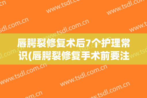 唇腭裂修复术后7个护理常识(唇腭裂修复手术前要注意什么)