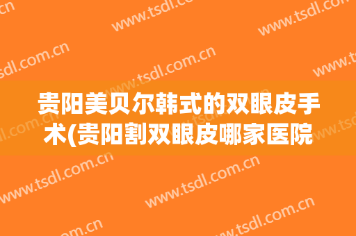 贵阳美贝尔韩式的双眼皮手术(贵阳割双眼皮哪家医院好)