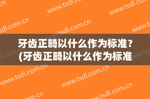 牙齿正畸以什么作为标准？(牙齿正畸以什么作为标准化)