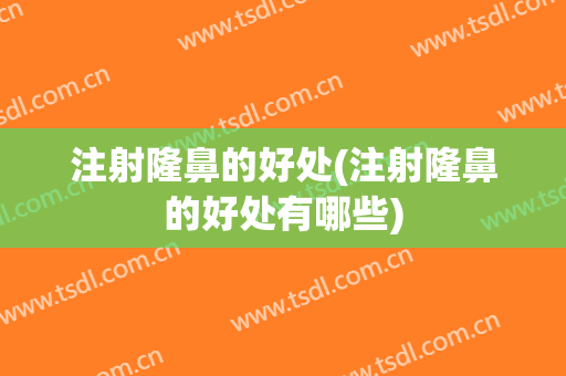 注射隆鼻的好处(注射隆鼻的好处有哪些)