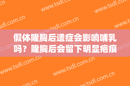 假体隆胸后遗症会影响哺乳吗？隆胸后会留下明显疤痕吗？(假体做隆胸手术有后遗症吗)