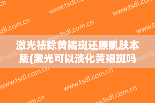 激光祛除黄褐斑还原肌肤本质(激光可以淡化黄褐斑吗)