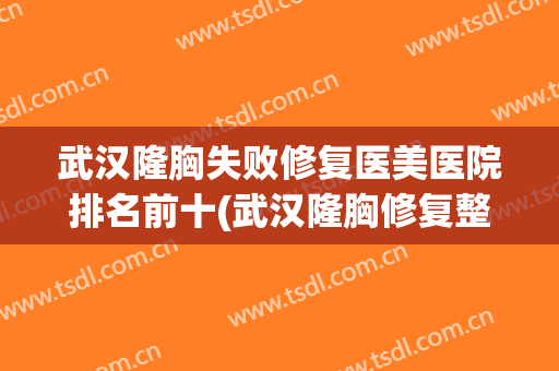 武汉隆胸失败修复医美医院排名前十(武汉隆胸修复整容医院)