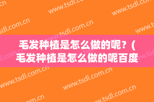 毛发种植是怎么做的呢？(毛发种植是怎么做的呢百度)