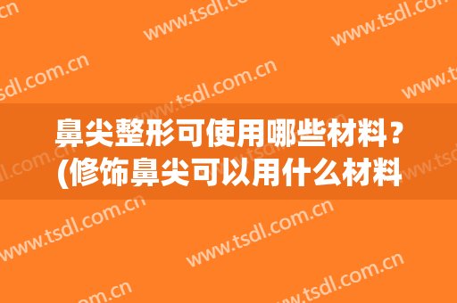 鼻尖整形可使用哪些材料？(修饰鼻尖可以用什么材料)