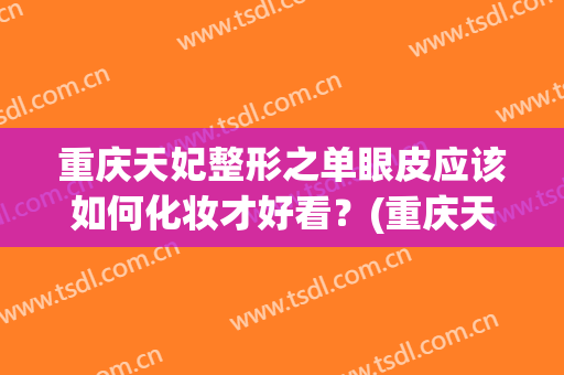 重庆天妃整形之单眼皮应该如何化妆才好看？(重庆天妃整形美容医院怎样)