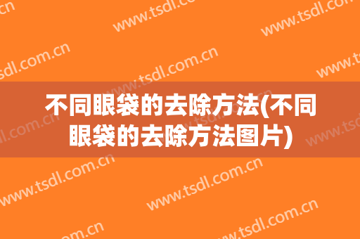 不同眼袋的去除方法(不同眼袋的去除方法图片)