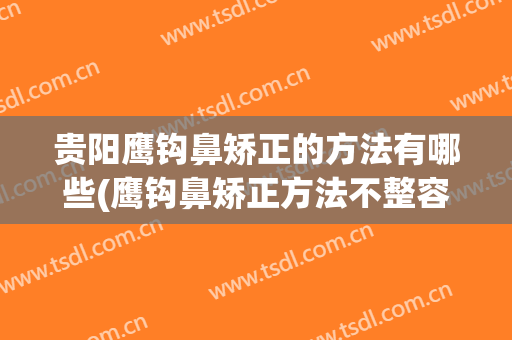 贵阳鹰钩鼻矫正的方法有哪些(鹰钩鼻矫正方法不整容)