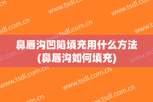 鼻唇沟凹陷填充用什么方法(鼻唇沟如何填充)