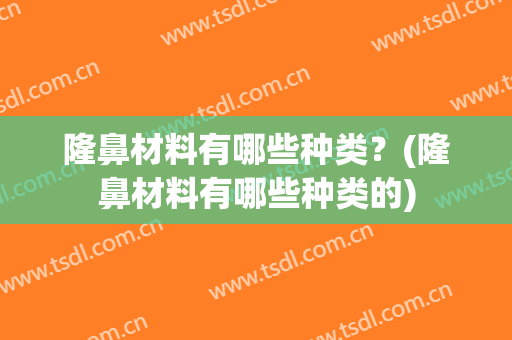 隆鼻材料有哪些种类？(隆鼻材料有哪些种类的)