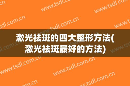 激光祛斑的四大整形方法(激光祛斑最好的方法)