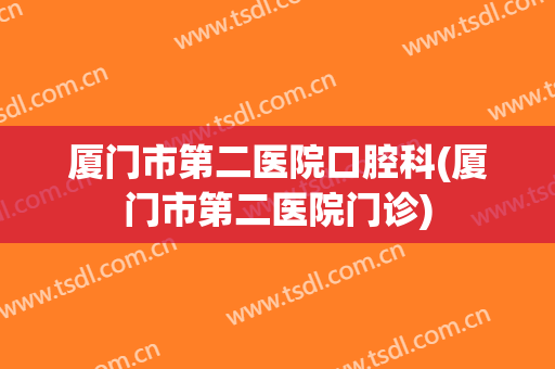 厦门市第二医院口腔科(厦门市第二医院门诊)