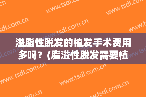 溢脂性脱发的植发手术费用多吗？(脂溢性脱发需要植发吗)