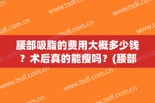 腰部吸脂的费用大概多少钱？术后真的能瘦吗？(腰部吸脂能瘦多少斤)