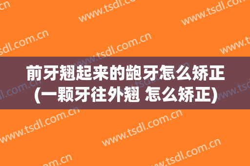 前牙翘起来的龅牙怎么矫正(一颗牙往外翘 怎么矫正)