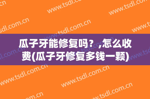 瓜子牙能修复吗？,怎么收费(瓜子牙修复多钱一颗)