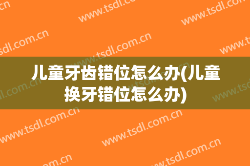 儿童牙齿错位怎么办(儿童换牙错位怎么办)