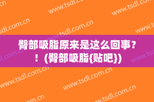 臀部吸脂原来是这么回事？！(臀部吸脂{贴吧})