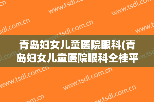 青岛妇女儿童医院眼科(青岛妇女儿童医院眼科仝桂平)