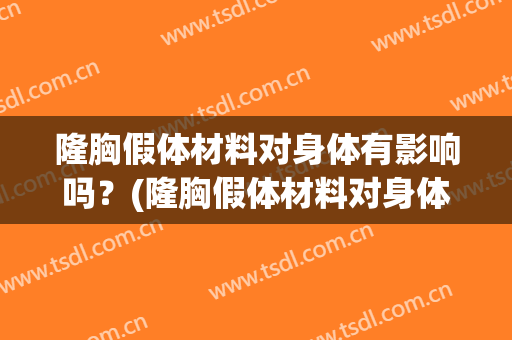 隆胸假体材料对身体有影响吗？(隆胸假体材料对身体有影响吗有影响吗)