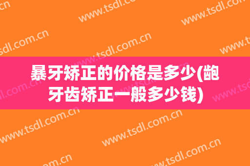 暴牙矫正的价格是多少(龅牙齿矫正一般多少钱)