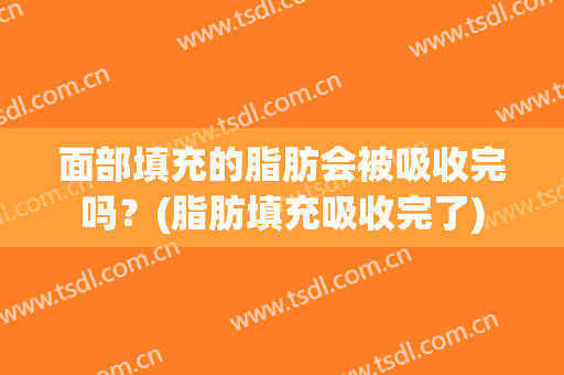 面部填充的脂肪会被吸收完吗？(脂肪填充吸收完了)